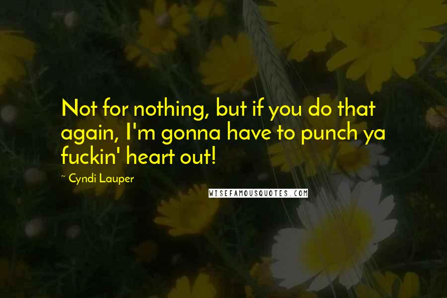 Cyndi Lauper Quotes: Not for nothing, but if you do that again, I'm gonna have to punch ya fuckin' heart out!