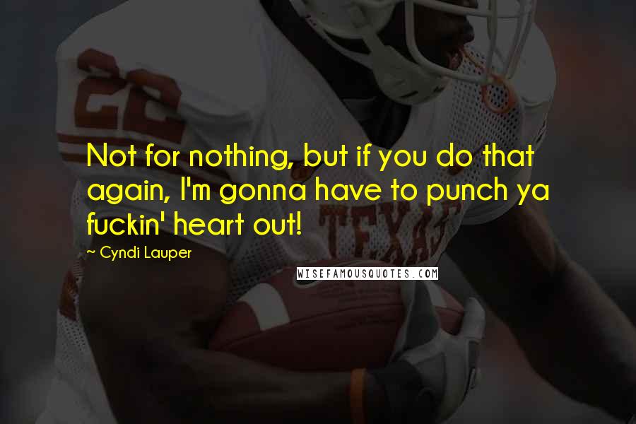 Cyndi Lauper Quotes: Not for nothing, but if you do that again, I'm gonna have to punch ya fuckin' heart out!