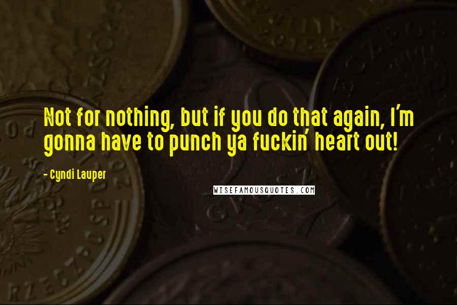 Cyndi Lauper Quotes: Not for nothing, but if you do that again, I'm gonna have to punch ya fuckin' heart out!