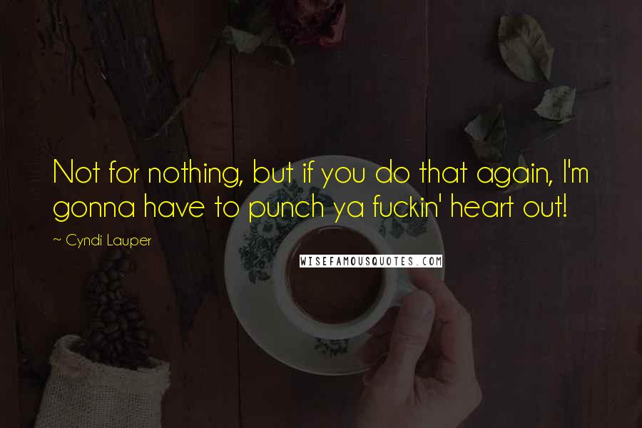 Cyndi Lauper Quotes: Not for nothing, but if you do that again, I'm gonna have to punch ya fuckin' heart out!