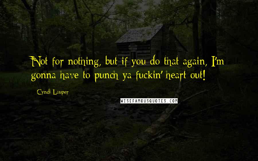 Cyndi Lauper Quotes: Not for nothing, but if you do that again, I'm gonna have to punch ya fuckin' heart out!