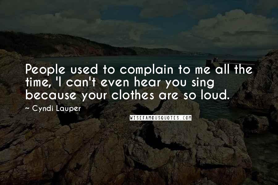 Cyndi Lauper Quotes: People used to complain to me all the time, 'I can't even hear you sing because your clothes are so loud.