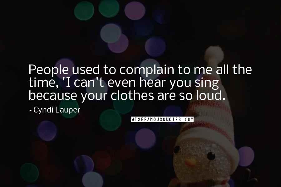 Cyndi Lauper Quotes: People used to complain to me all the time, 'I can't even hear you sing because your clothes are so loud.