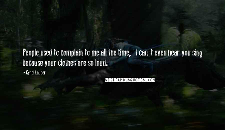 Cyndi Lauper Quotes: People used to complain to me all the time, 'I can't even hear you sing because your clothes are so loud.