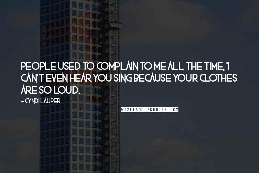 Cyndi Lauper Quotes: People used to complain to me all the time, 'I can't even hear you sing because your clothes are so loud.