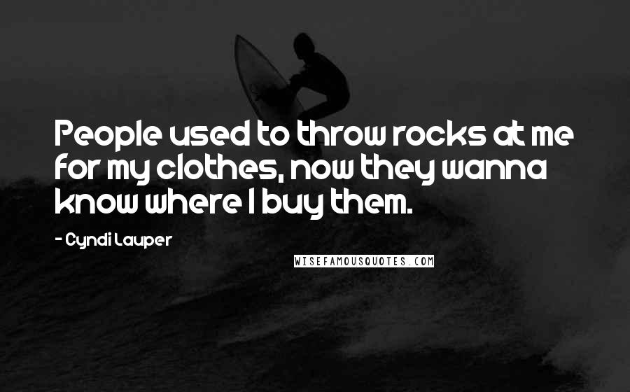 Cyndi Lauper Quotes: People used to throw rocks at me for my clothes, now they wanna know where I buy them.