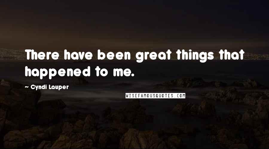 Cyndi Lauper Quotes: There have been great things that happened to me.