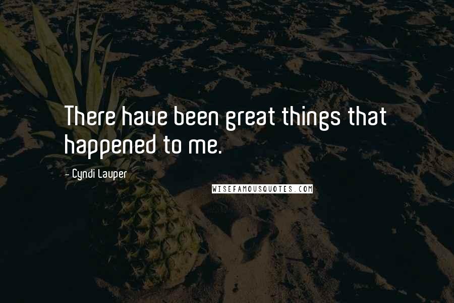 Cyndi Lauper Quotes: There have been great things that happened to me.