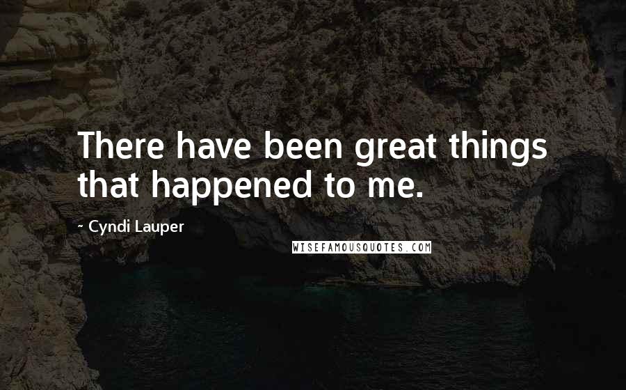 Cyndi Lauper Quotes: There have been great things that happened to me.