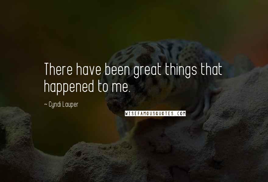 Cyndi Lauper Quotes: There have been great things that happened to me.