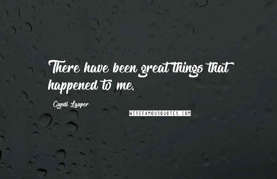 Cyndi Lauper Quotes: There have been great things that happened to me.