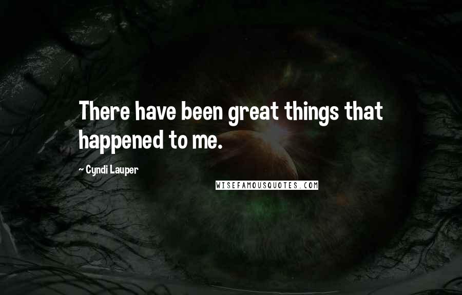 Cyndi Lauper Quotes: There have been great things that happened to me.