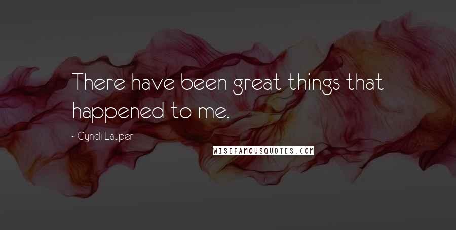 Cyndi Lauper Quotes: There have been great things that happened to me.