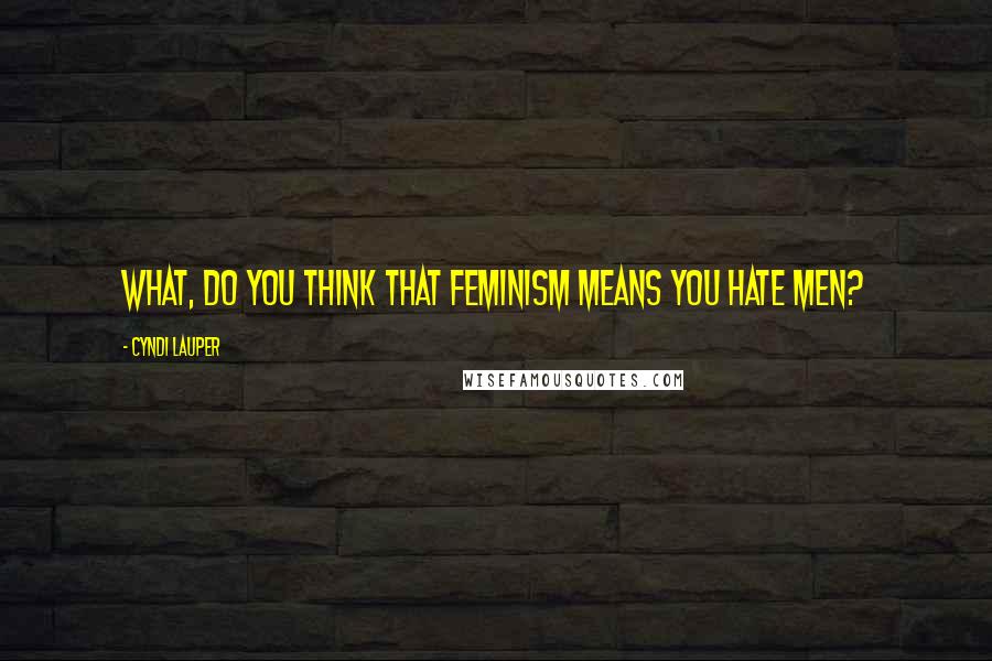 Cyndi Lauper Quotes: What, do you think that feminism means you hate men?