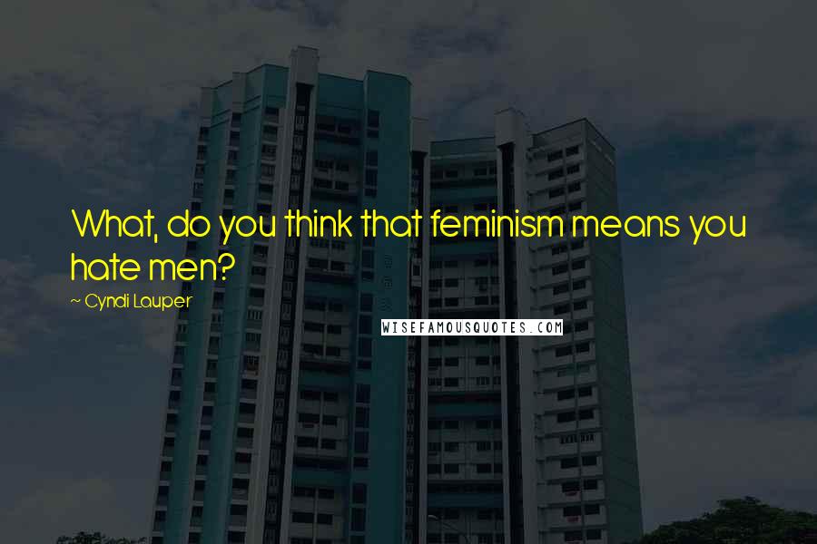 Cyndi Lauper Quotes: What, do you think that feminism means you hate men?