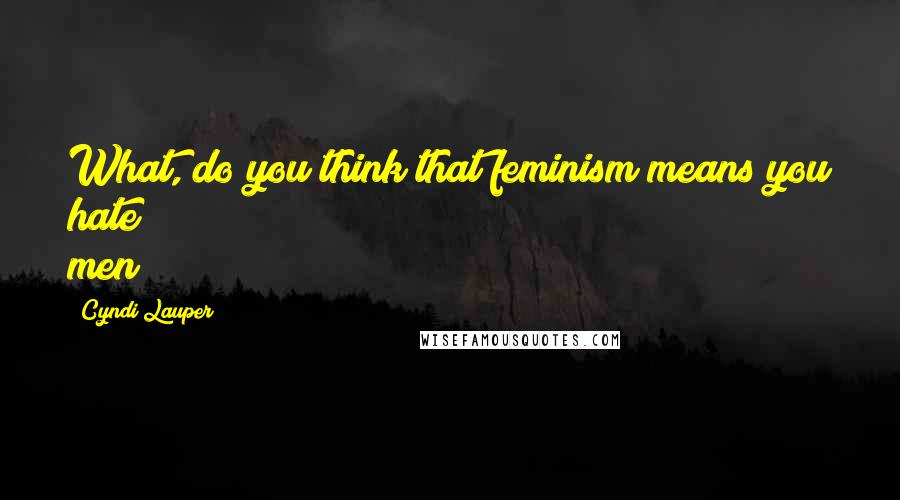 Cyndi Lauper Quotes: What, do you think that feminism means you hate men?