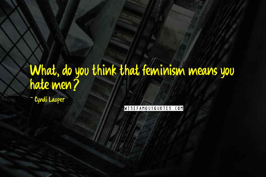 Cyndi Lauper Quotes: What, do you think that feminism means you hate men?