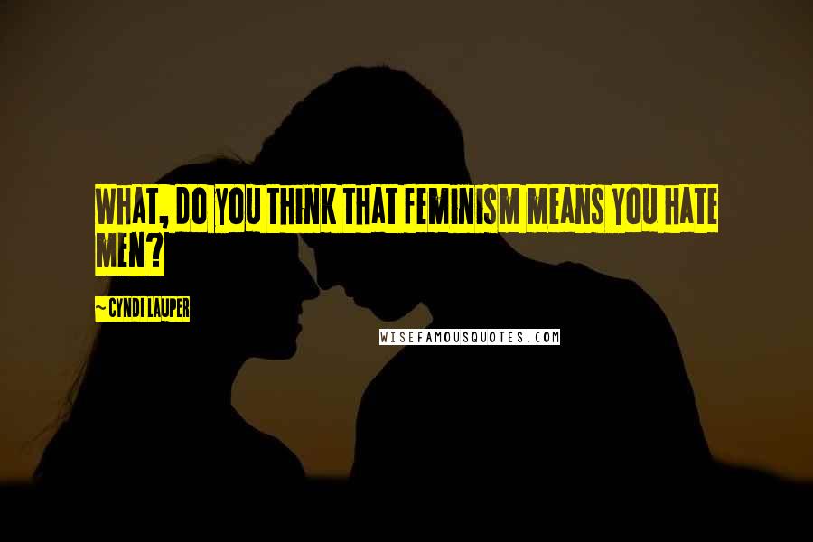 Cyndi Lauper Quotes: What, do you think that feminism means you hate men?