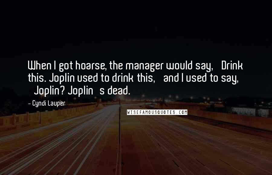 Cyndi Lauper Quotes: When I got hoarse, the manager would say, 'Drink this. Joplin used to drink this,' and I used to say, 'Joplin? Joplin's dead.