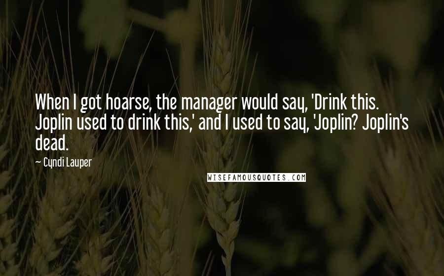 Cyndi Lauper Quotes: When I got hoarse, the manager would say, 'Drink this. Joplin used to drink this,' and I used to say, 'Joplin? Joplin's dead.