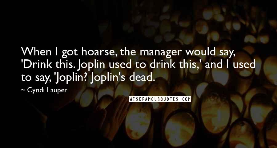 Cyndi Lauper Quotes: When I got hoarse, the manager would say, 'Drink this. Joplin used to drink this,' and I used to say, 'Joplin? Joplin's dead.