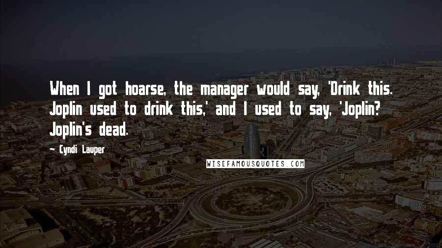 Cyndi Lauper Quotes: When I got hoarse, the manager would say, 'Drink this. Joplin used to drink this,' and I used to say, 'Joplin? Joplin's dead.