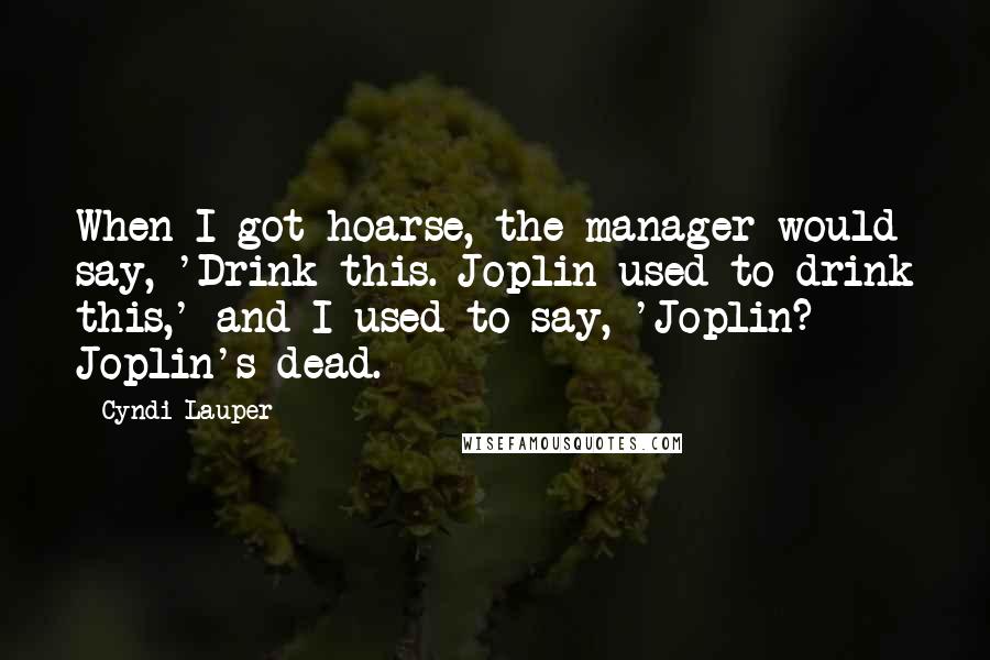 Cyndi Lauper Quotes: When I got hoarse, the manager would say, 'Drink this. Joplin used to drink this,' and I used to say, 'Joplin? Joplin's dead.