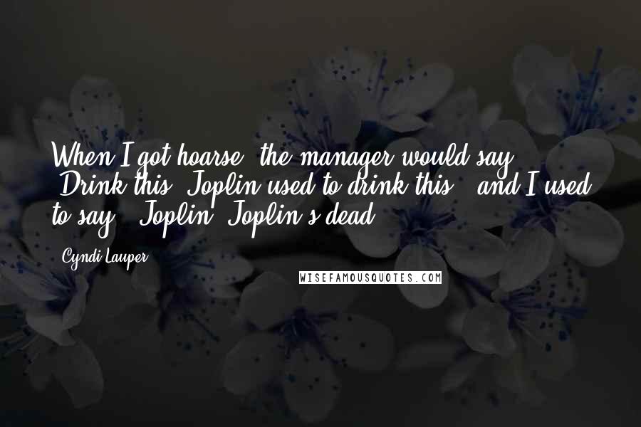 Cyndi Lauper Quotes: When I got hoarse, the manager would say, 'Drink this. Joplin used to drink this,' and I used to say, 'Joplin? Joplin's dead.
