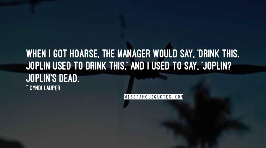 Cyndi Lauper Quotes: When I got hoarse, the manager would say, 'Drink this. Joplin used to drink this,' and I used to say, 'Joplin? Joplin's dead.