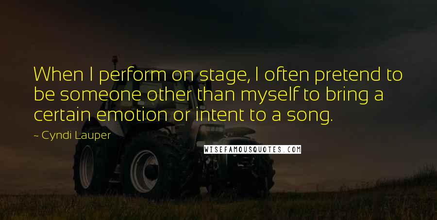 Cyndi Lauper Quotes: When I perform on stage, I often pretend to be someone other than myself to bring a certain emotion or intent to a song.