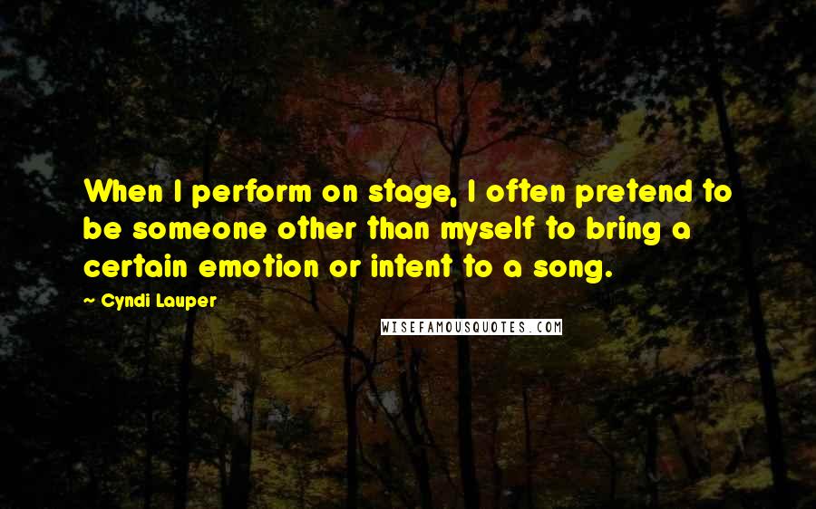 Cyndi Lauper Quotes: When I perform on stage, I often pretend to be someone other than myself to bring a certain emotion or intent to a song.