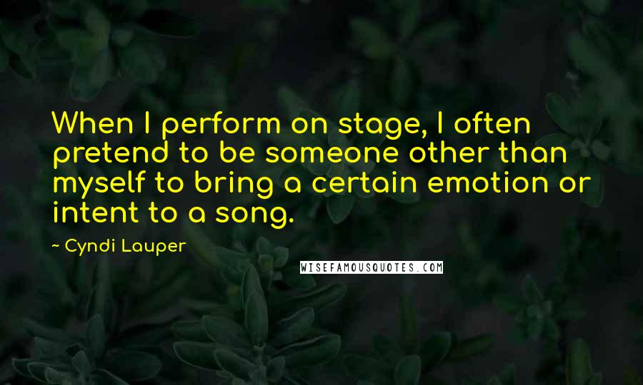 Cyndi Lauper Quotes: When I perform on stage, I often pretend to be someone other than myself to bring a certain emotion or intent to a song.