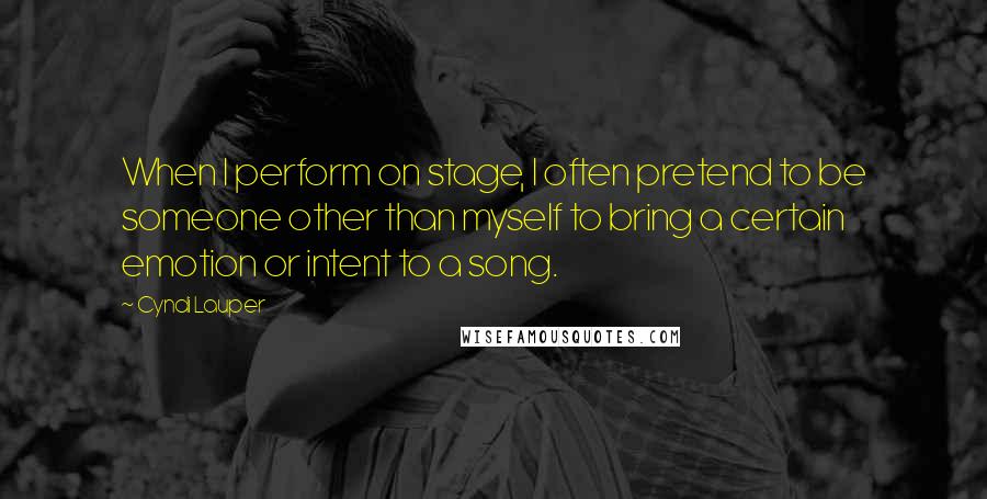 Cyndi Lauper Quotes: When I perform on stage, I often pretend to be someone other than myself to bring a certain emotion or intent to a song.