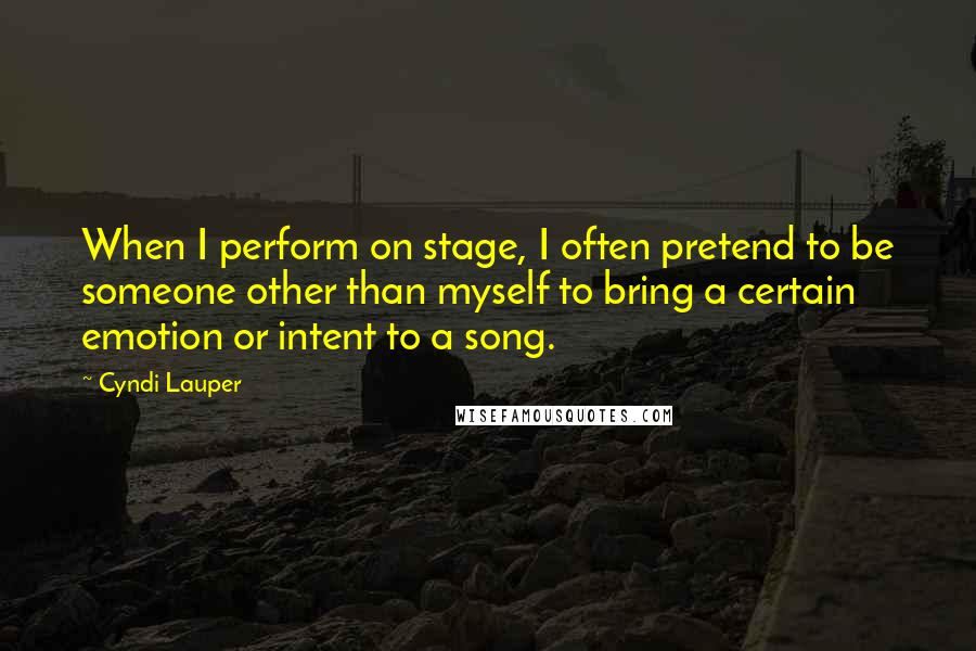 Cyndi Lauper Quotes: When I perform on stage, I often pretend to be someone other than myself to bring a certain emotion or intent to a song.