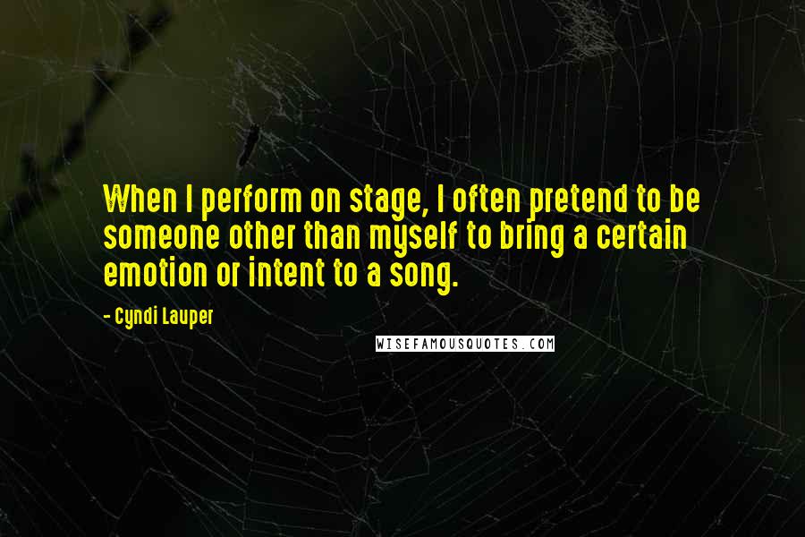 Cyndi Lauper Quotes: When I perform on stage, I often pretend to be someone other than myself to bring a certain emotion or intent to a song.