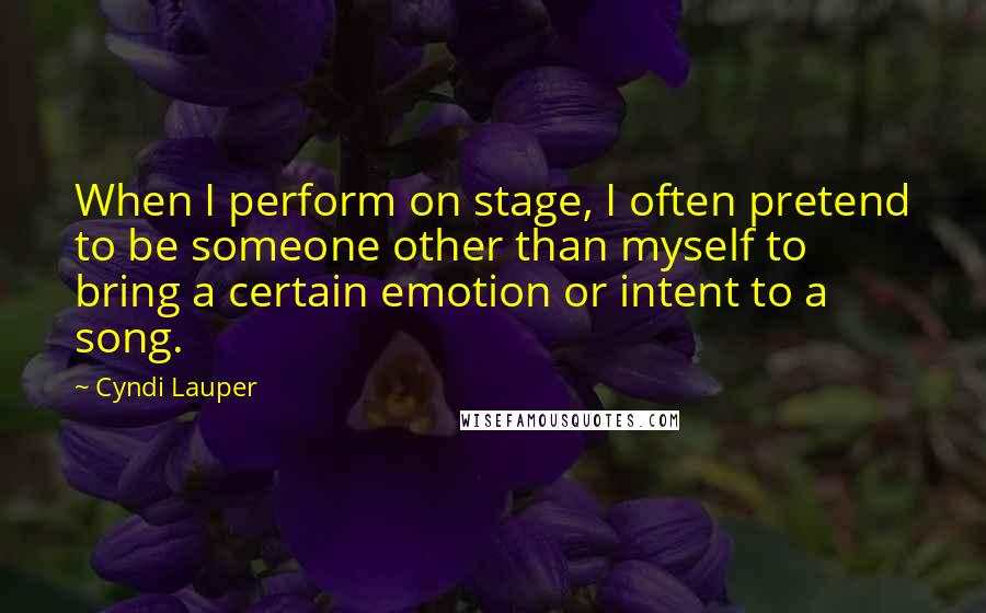 Cyndi Lauper Quotes: When I perform on stage, I often pretend to be someone other than myself to bring a certain emotion or intent to a song.