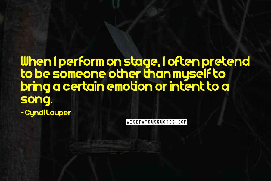 Cyndi Lauper Quotes: When I perform on stage, I often pretend to be someone other than myself to bring a certain emotion or intent to a song.