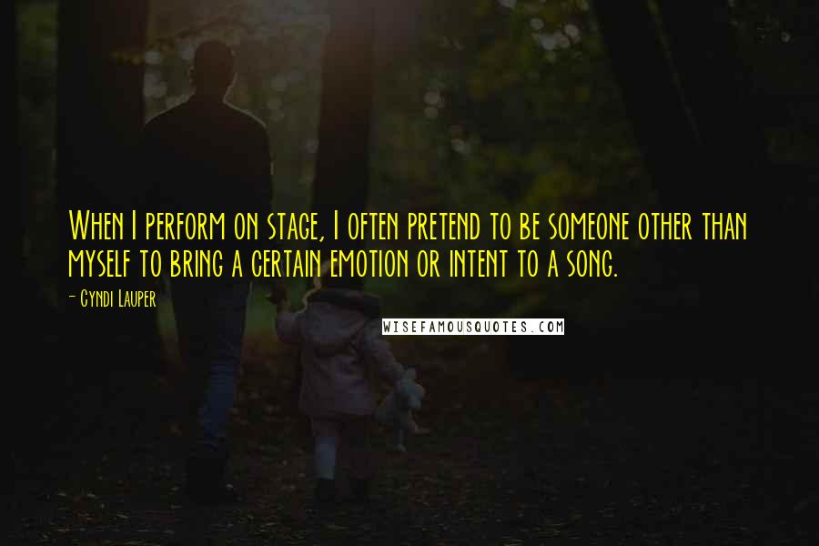 Cyndi Lauper Quotes: When I perform on stage, I often pretend to be someone other than myself to bring a certain emotion or intent to a song.