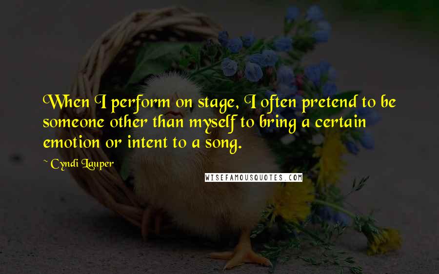 Cyndi Lauper Quotes: When I perform on stage, I often pretend to be someone other than myself to bring a certain emotion or intent to a song.