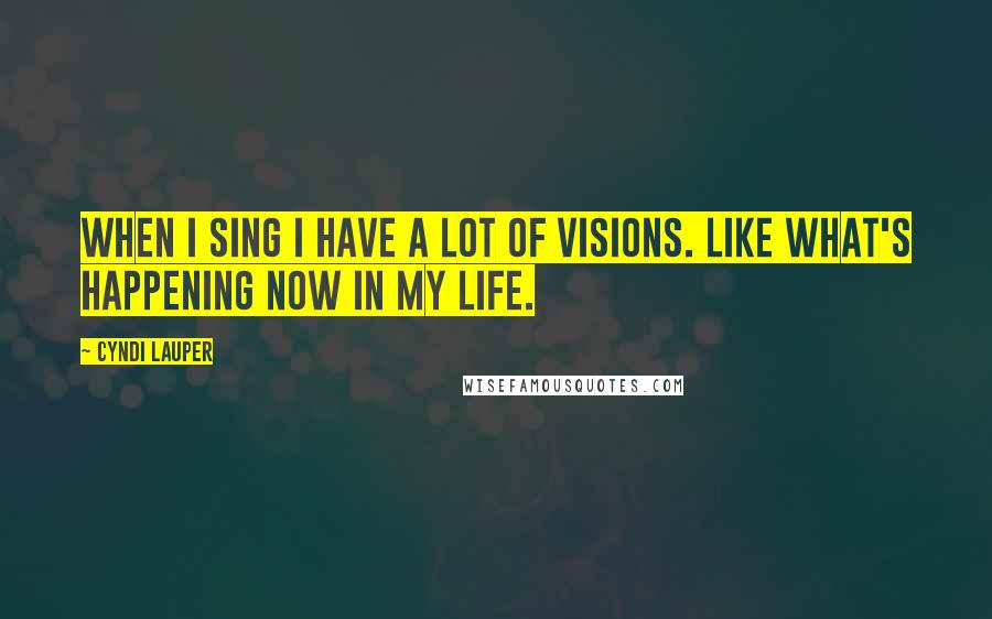 Cyndi Lauper Quotes: When I sing I have a lot of visions. Like what's happening now in my life.