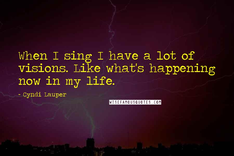 Cyndi Lauper Quotes: When I sing I have a lot of visions. Like what's happening now in my life.