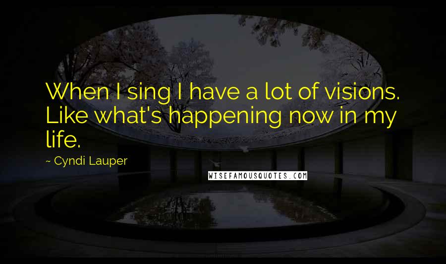 Cyndi Lauper Quotes: When I sing I have a lot of visions. Like what's happening now in my life.