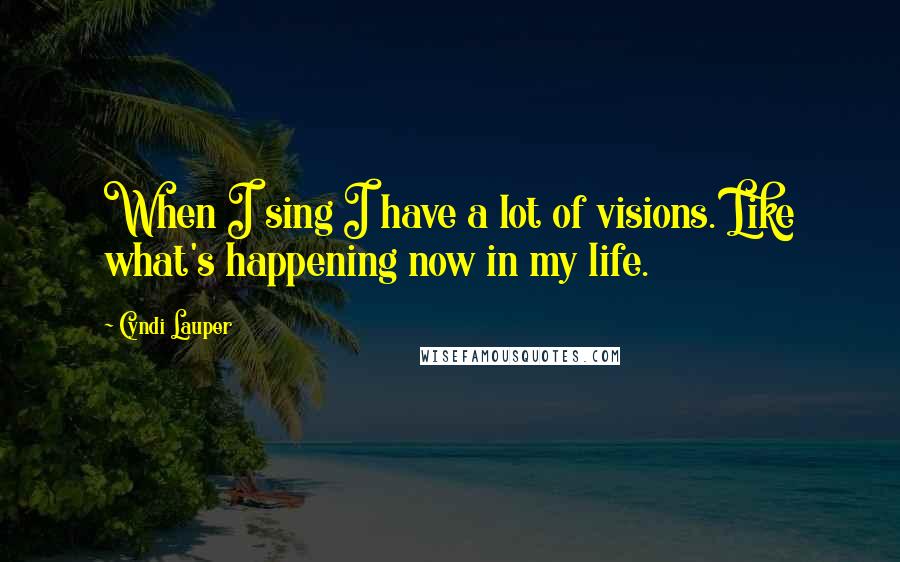 Cyndi Lauper Quotes: When I sing I have a lot of visions. Like what's happening now in my life.