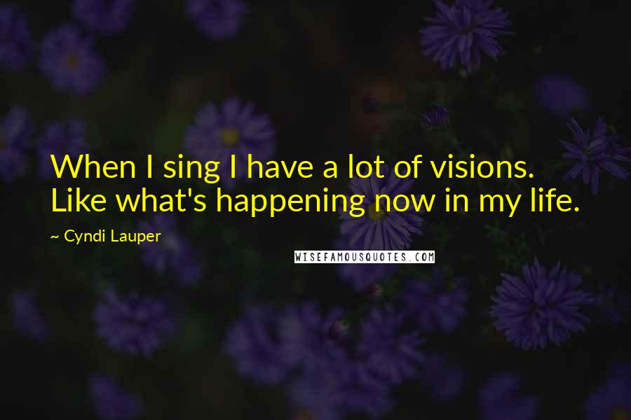 Cyndi Lauper Quotes: When I sing I have a lot of visions. Like what's happening now in my life.