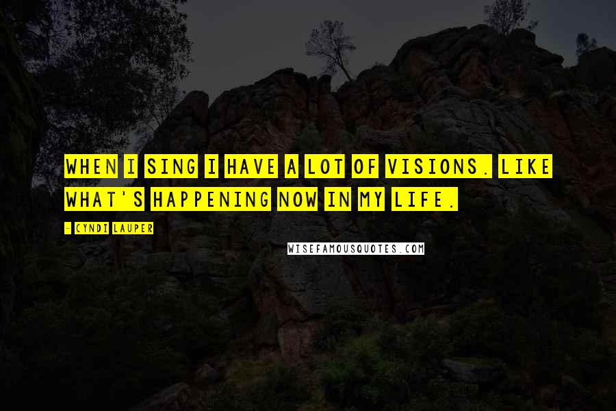 Cyndi Lauper Quotes: When I sing I have a lot of visions. Like what's happening now in my life.