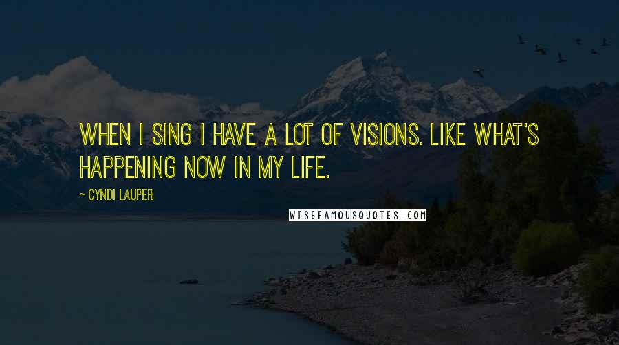 Cyndi Lauper Quotes: When I sing I have a lot of visions. Like what's happening now in my life.