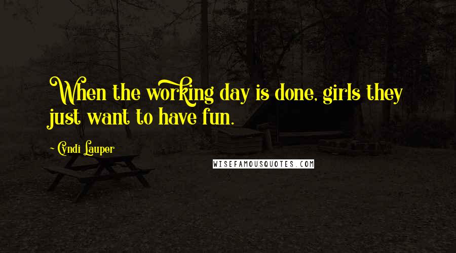 Cyndi Lauper Quotes: When the working day is done, girls they just want to have fun.