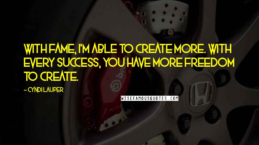 Cyndi Lauper Quotes: With fame, I'm able to create more. With every success, you have more freedom to create.