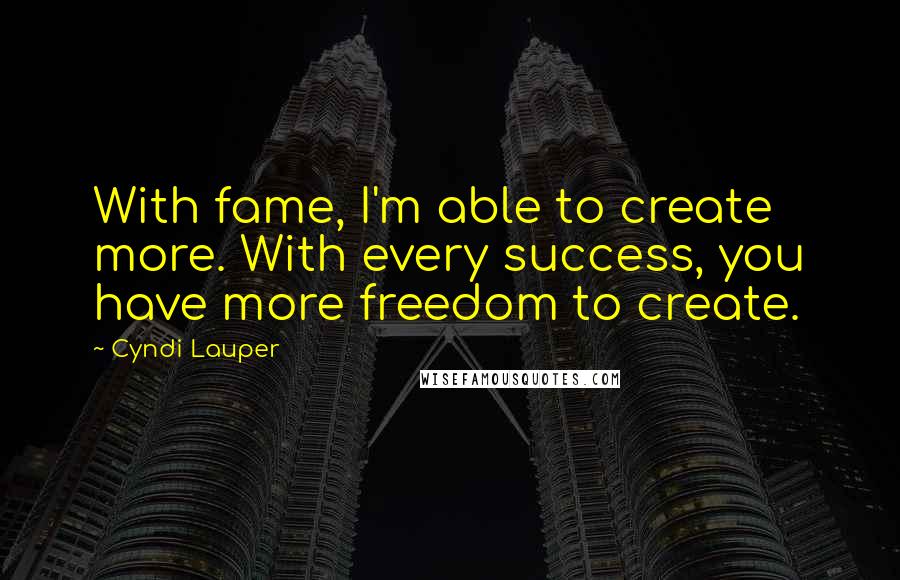 Cyndi Lauper Quotes: With fame, I'm able to create more. With every success, you have more freedom to create.