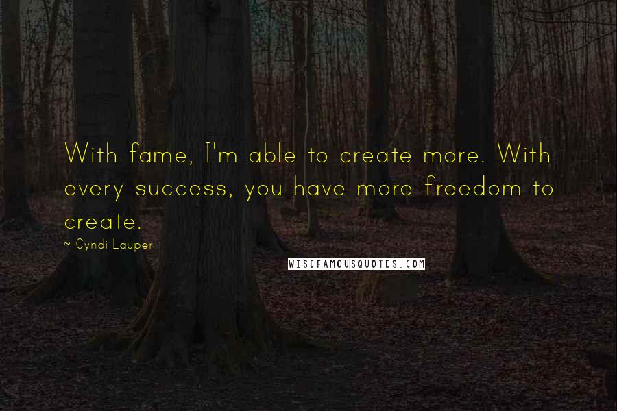 Cyndi Lauper Quotes: With fame, I'm able to create more. With every success, you have more freedom to create.